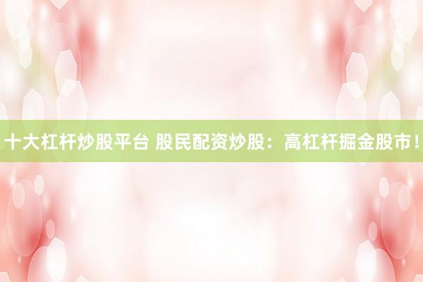 十大杠杆炒股平台 股民配资炒股：高杠杆掘金股市！