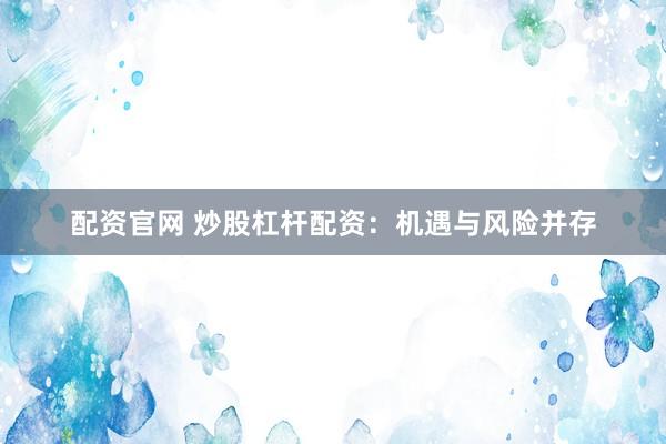 配资官网 炒股杠杆配资：机遇与风险并存