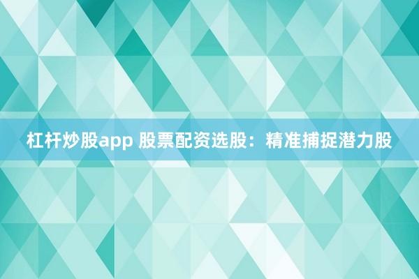 杠杆炒股app 股票配资选股：精准捕捉潜力股