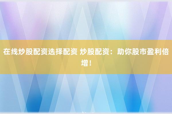 在线炒股配资选择配资 炒股配资：助你股市盈利倍增！