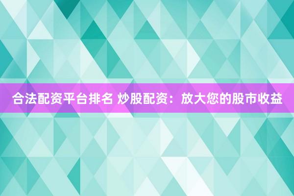 合法配资平台排名 炒股配资：放大您的股市收益