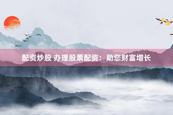 配资炒股 办理股票配资：助您财富增长