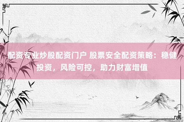 配资专业炒股配资门户 股票安全配资策略：稳健投资，风险可控，助力财富增值