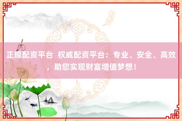 正规配资平台  权威配资平台：专业、安全、高效，助您实现财富增值梦想！