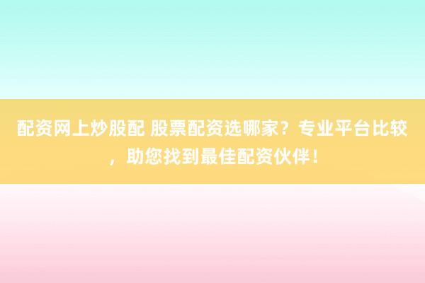 配资网上炒股配 股票配资选哪家？专业平台比较，助您找到最佳配资伙伴！