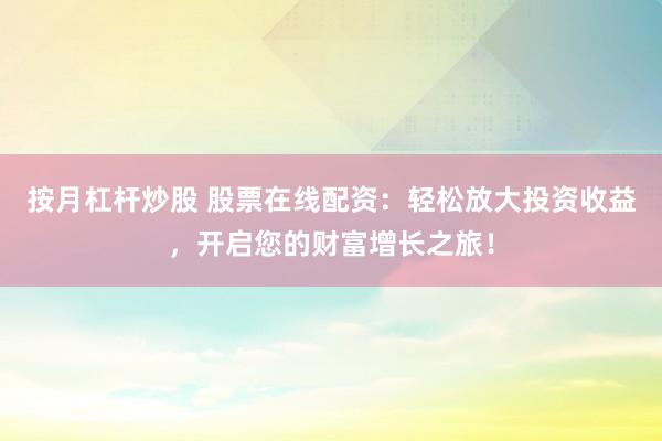 按月杠杆炒股 股票在线配资：轻松放大投资收益，开启您的财富增长之旅！