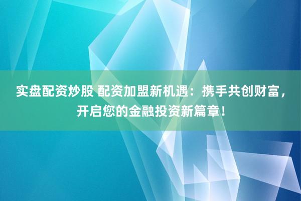 实盘配资炒股 配资加盟新机遇：携手共创财富，开启您的金融投资新篇章！