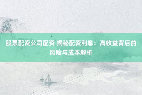 股票配资公司配资 揭秘配资利息：高收益背后的风险与成本解析