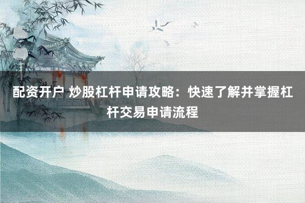配资开户 炒股杠杆申请攻略：快速了解并掌握杠杆交易申请流程