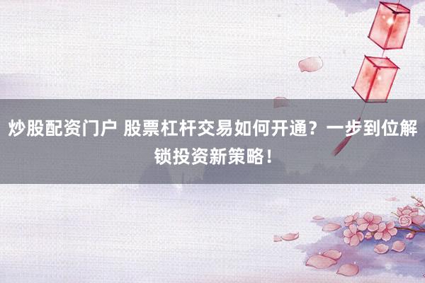 炒股配资门户 股票杠杆交易如何开通？一步到位解锁投资新策略！