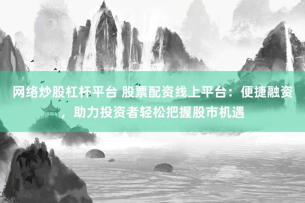 网络炒股杠杆平台 股票配资线上平台：便捷融资，助力投资者轻松把握股市机遇