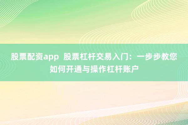 股票配资app  股票杠杆交易入门：一步步教您如何开通与操作杠杆账户