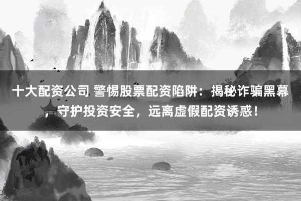 十大配资公司 警惕股票配资陷阱：揭秘诈骗黑幕，守护投资安全，远离虚假配资诱惑！