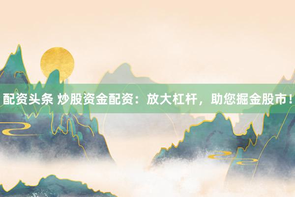 配资头条 炒股资金配资：放大杠杆，助您掘金股市！