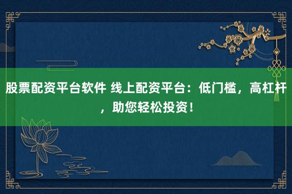 股票配资平台软件 线上配资平台：低门槛，高杠杆，助您轻松投资！