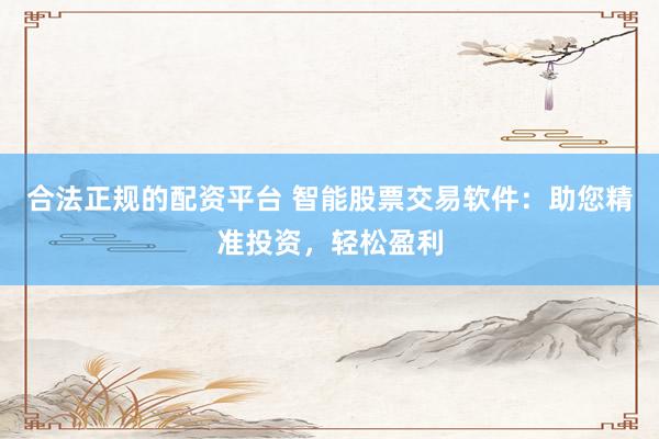合法正规的配资平台 智能股票交易软件：助您精准投资，轻松盈利