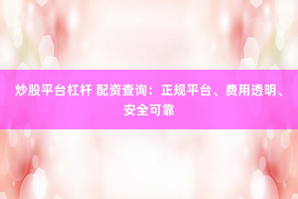 炒股平台杠杆 配资查询：正规平台、费用透明、安全可靠