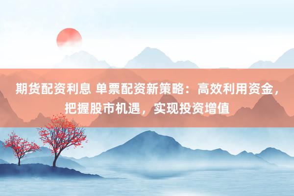 期货配资利息 单票配资新策略：高效利用资金，把握股市机遇，实现投资增值
