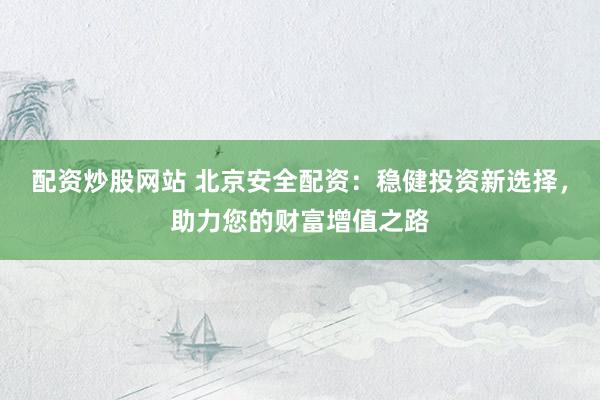 配资炒股网站 北京安全配资：稳健投资新选择，助力您的财富增值之路