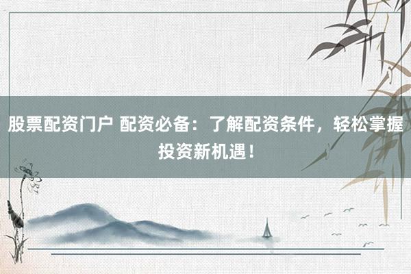 股票配资门户 配资必备：了解配资条件，轻松掌握投资新机遇！
