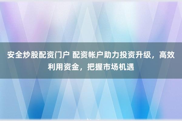 安全炒股配资门户 配资帐户助力投资升级，高效利用资金，把握市场机遇