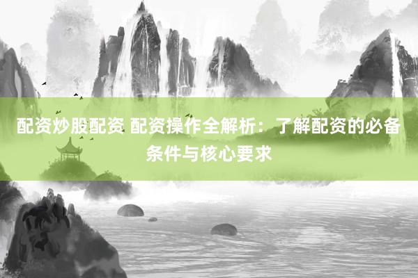 配资炒股配资 配资操作全解析：了解配资的必备条件与核心要求