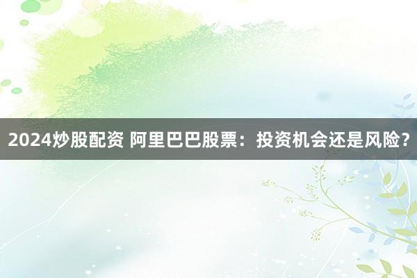 2024炒股配资 阿里巴巴股票：投资机会还是风险？