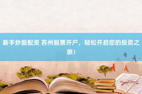 新手炒股配资 苏州股票开户，轻松开启您的投资之旅！