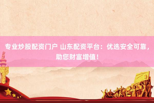专业炒股配资门户 山东配资平台：优选安全可靠，助您财富增值！