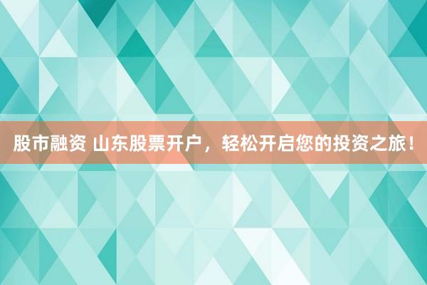 股市融资 山东股票开户，轻松开启您的投资之旅！