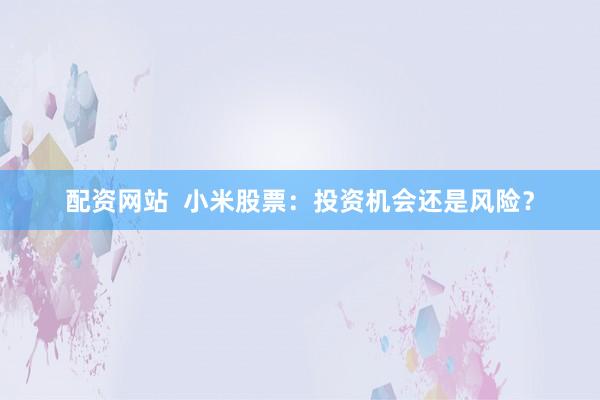 配资网站  小米股票：投资机会还是风险？