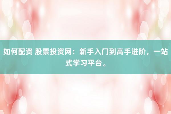 如何配资 股票投资网：新手入门到高手进阶，一站式学习平台。