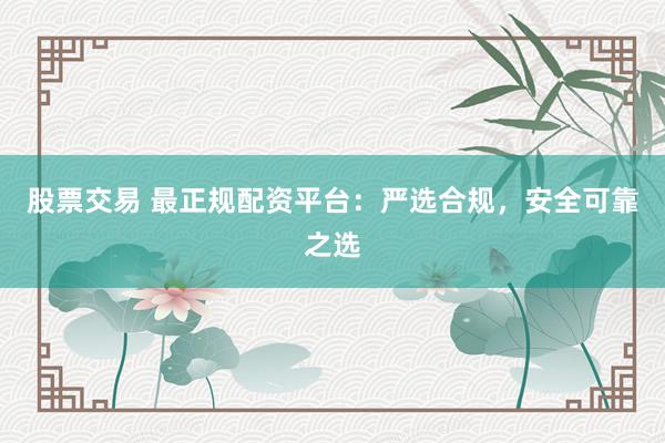 股票交易 最正规配资平台：严选合规，安全可靠之选