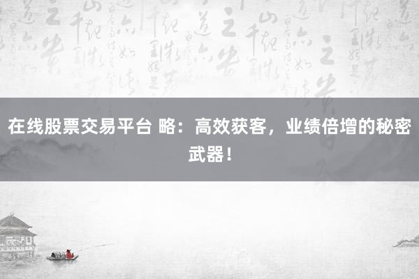在线股票交易平台 略：高效获客，业绩倍增的秘密武器！
