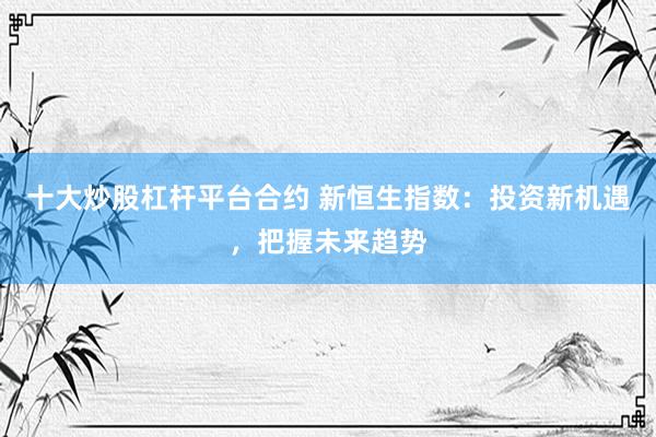 十大炒股杠杆平台合约 新恒生指数：投资新机遇，把握未来趋势