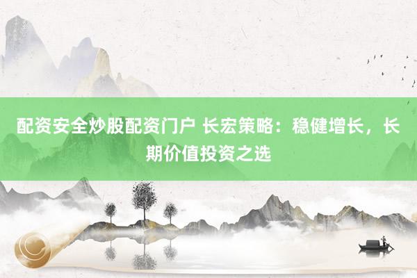 配资安全炒股配资门户 长宏策略：稳健增长，长期价值投资之选