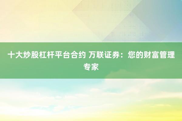 十大炒股杠杆平台合约 万联证券：您的财富管理专家