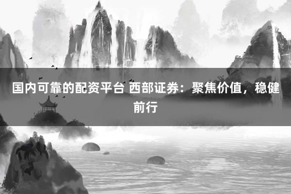 国内可靠的配资平台 西部证券：聚焦价值，稳健前行