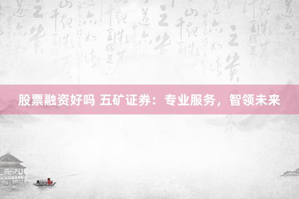 股票融资好吗 五矿证券：专业服务，智领未来