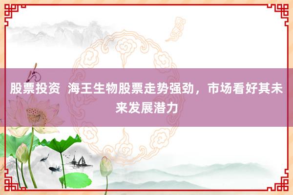 股票投资  海王生物股票走势强劲，市场看好其未来发展潜力