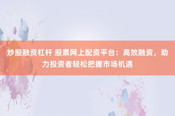 炒股融资杠杆 股票网上配资平台：高效融资，助力投资者轻松把握市场机遇