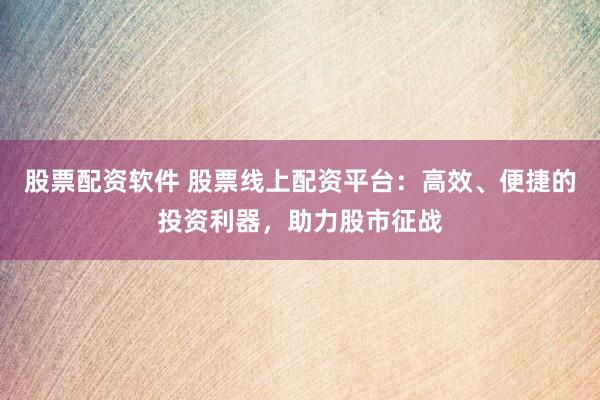 股票配资软件 股票线上配资平台：高效、便捷的投资利器，助力股市征战