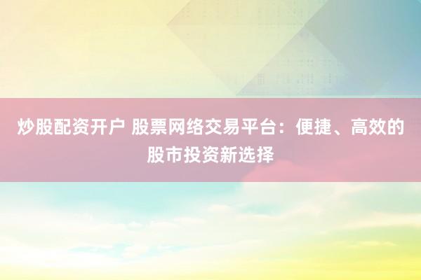 炒股配资开户 股票网络交易平台：便捷、高效的股市投资新选择