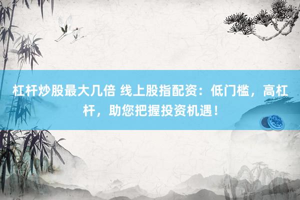 杠杆炒股最大几倍 线上股指配资：低门槛，高杠杆，助您把握投资机遇！
