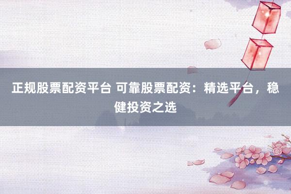 正规股票配资平台 可靠股票配资：精选平台，稳健投资之选
