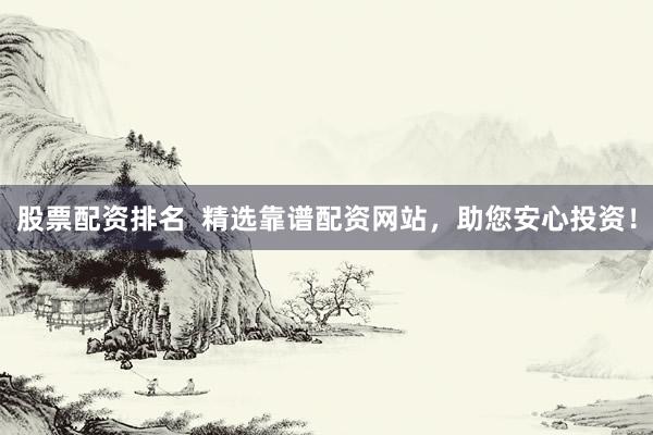 股票配资排名  精选靠谱配资网站，助您安心投资！