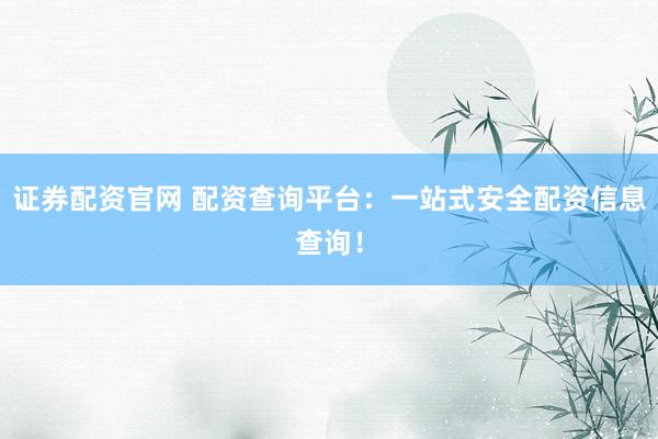证券配资官网 配资查询平台：一站式安全配资信息查询！