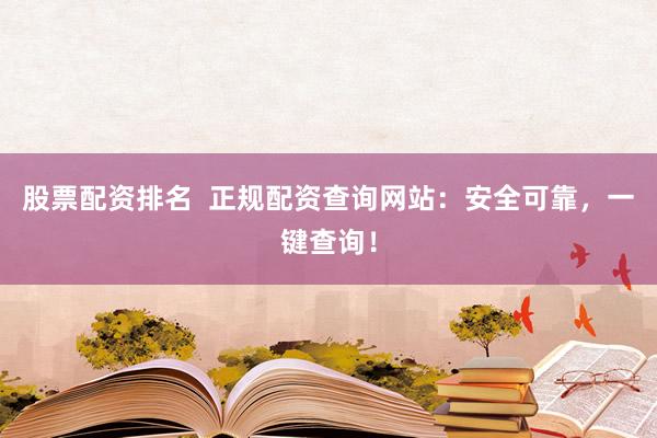 股票配资排名  正规配资查询网站：安全可靠，一键查询！