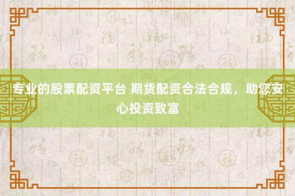 专业的股票配资平台 期货配资合法合规，助您安心投资致富