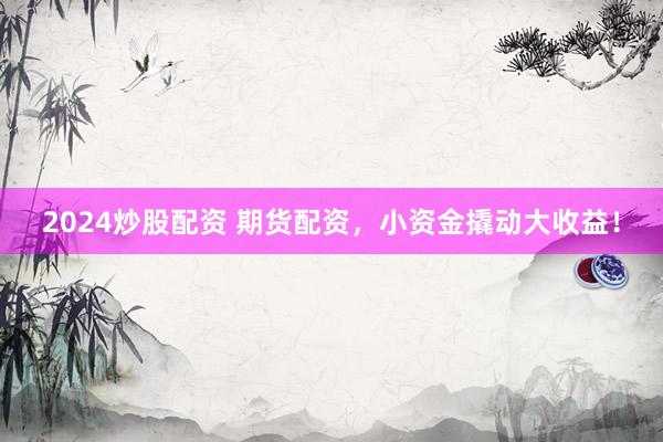 2024炒股配资 期货配资，小资金撬动大收益！